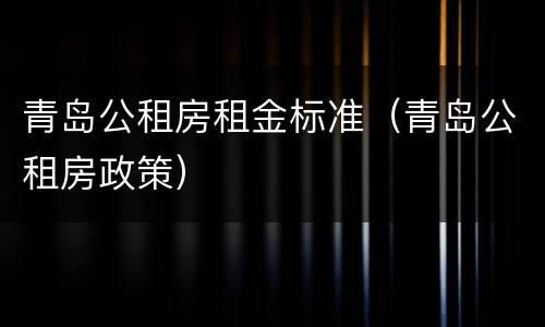 青岛公租房租金标准（青岛公租房政策）