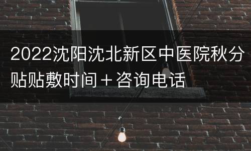 2022沈阳沈北新区中医院秋分贴贴敷时间＋咨询电话