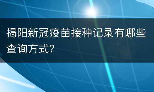 揭阳新冠疫苗接种记录有哪些查询方式？