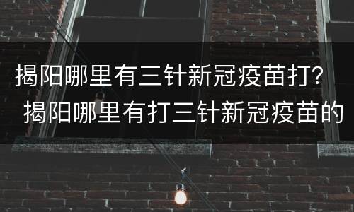 揭阳哪里有三针新冠疫苗打？ 揭阳哪里有打三针新冠疫苗的