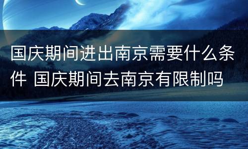 国庆期间进出南京需要什么条件 国庆期间去南京有限制吗