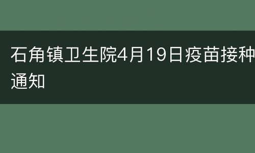 石角镇卫生院4月19日疫苗接种通知
