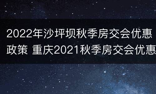 2022年沙坪坝秋季房交会优惠政策 重庆2021秋季房交会优惠政策