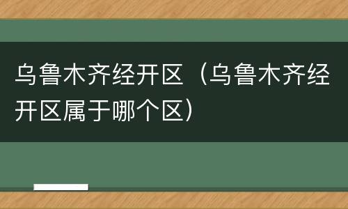 乌鲁木齐经开区（乌鲁木齐经开区属于哪个区）