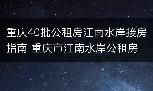 重庆40批公租房江南水岸接房指南 重庆市江南水岸公租房