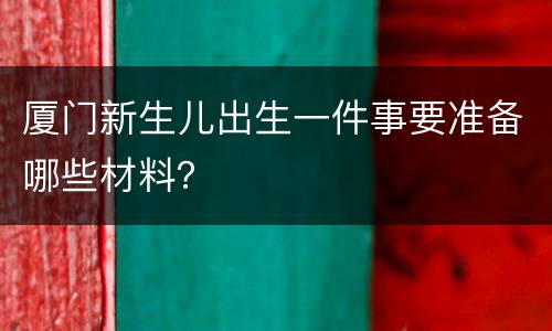 厦门新生儿出生一件事要准备哪些材料？