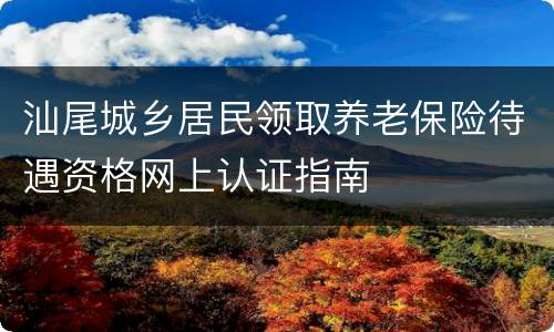 汕尾城乡居民领取养老保险待遇资格网上认证指南