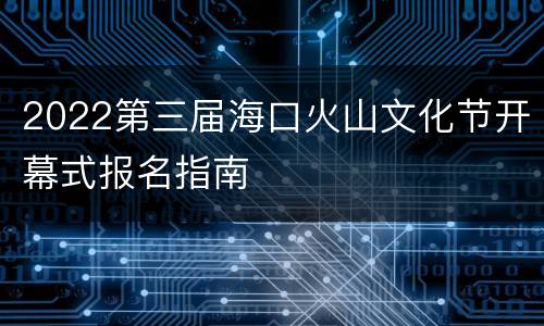 2022第三届海口火山文化节开幕式报名指南