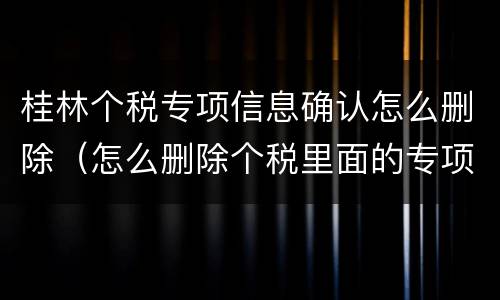 桂林个税专项信息确认怎么删除（怎么删除个税里面的专项附加扣除信息）