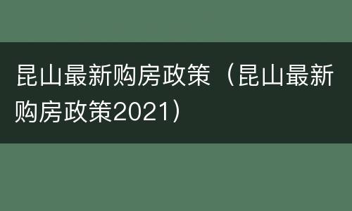 昆山最新购房政策（昆山最新购房政策2021）