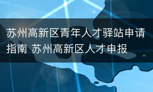 苏州高新区青年人才驿站申请指南 苏州高新区人才申报