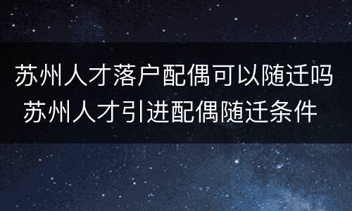 苏州人才落户配偶可以随迁吗 苏州人才引进配偶随迁条件
