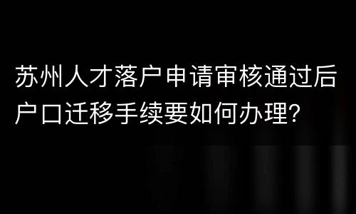 苏州人才落户申请审核通过后户口迁移手续要如何办理？