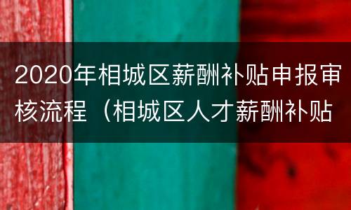 2020年相城区薪酬补贴申报审核流程（相城区人才薪酬补贴）