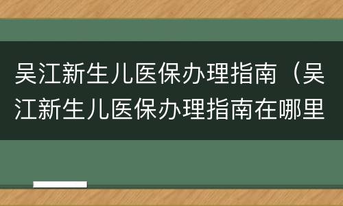 吴江新生儿医保办理指南（吴江新生儿医保办理指南在哪里）