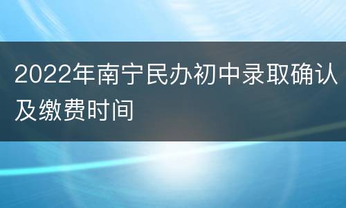 2022年南宁民办初中录取确认及缴费时间