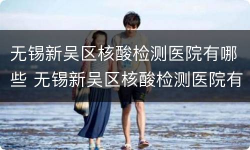 无锡新吴区核酸检测医院有哪些 无锡新吴区核酸检测医院有哪些地方