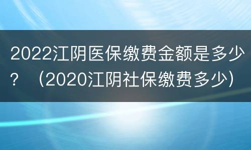 2022江阴医保缴费金额是多少？（2020江阴社保缴费多少）