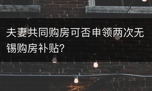 夫妻共同购房可否申领两次无锡购房补贴？