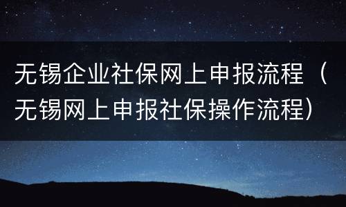 无锡企业社保网上申报流程（无锡网上申报社保操作流程）
