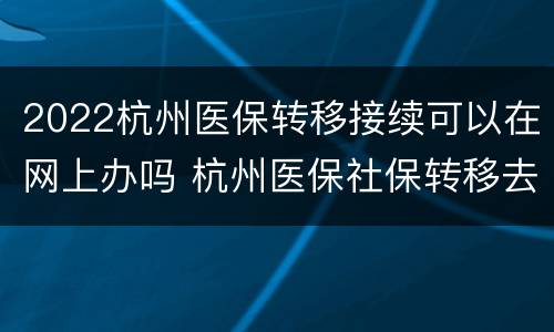 2022杭州医保转移接续可以在网上办吗 杭州医保社保转移去哪里办
