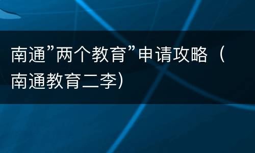 南通”两个教育”申请攻略（南通教育二李）