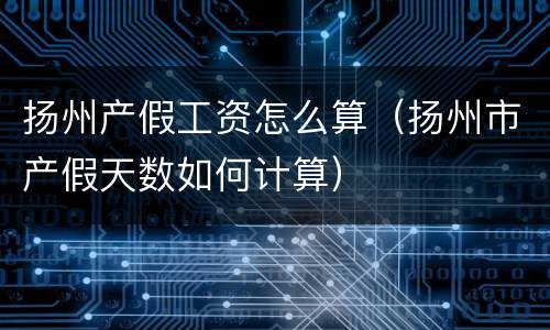 扬州产假工资怎么算（扬州市产假天数如何计算）