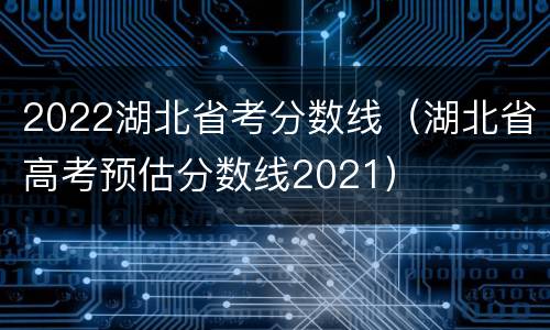 2022湖北省考分数线（湖北省高考预估分数线2021）