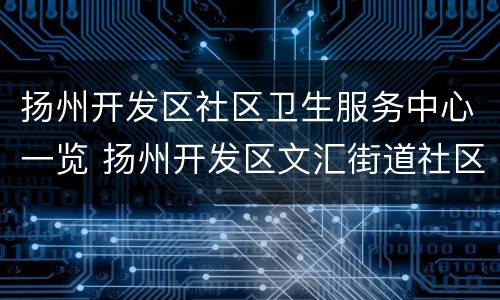 扬州开发区社区卫生服务中心一览 扬州开发区文汇街道社区卫生服务中心