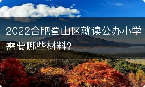 2022合肥蜀山区就读公办小学需要哪些材料？
