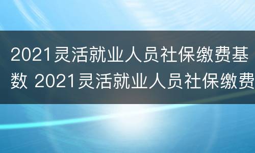 2021灵活就业人员社保缴费基数 2021灵活就业人员社保缴费基数西安