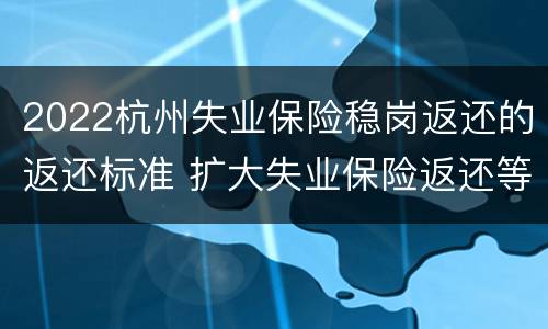 2022杭州失业保险稳岗返还的返还标准 扩大失业保险返还等阶段性稳岗政策惠及范围