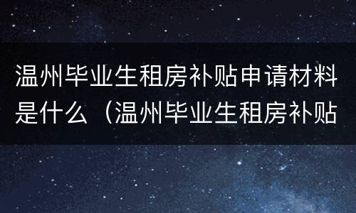 温州毕业生租房补贴申请材料是什么（温州毕业生租房补贴怎么申请）