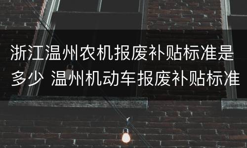 浙江温州农机报废补贴标准是多少 温州机动车报废补贴标准