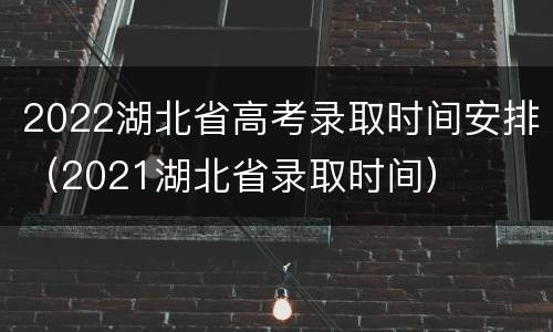 2022湖北省高考录取时间安排（2021湖北省录取时间）