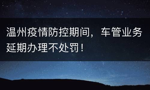 温州疫情防控期间，车管业务延期办理不处罚！