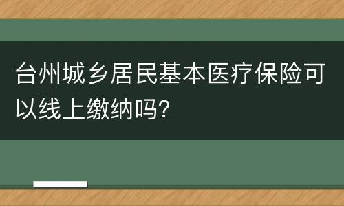 台州城乡居民基本医疗保险可以线上缴纳吗？
