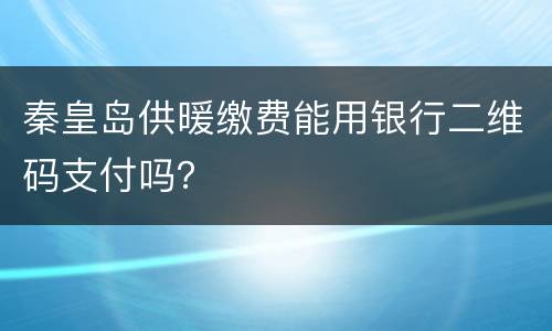 秦皇岛供暖缴费能用银行二维码支付吗？