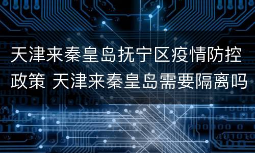 天津来秦皇岛抚宁区疫情防控政策 天津来秦皇岛需要隔离吗