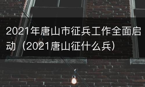 2021年唐山市征兵工作全面启动（2021唐山征什么兵）