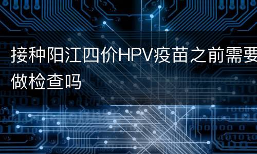接种阳江四价HPV疫苗之前需要做检查吗