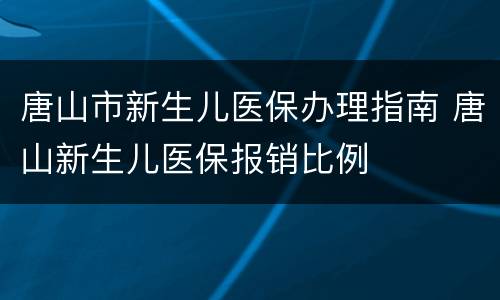 唐山市新生儿医保办理指南 唐山新生儿医保报销比例