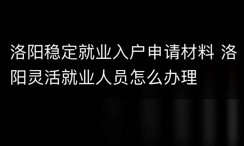 洛阳稳定就业入户申请材料 洛阳灵活就业人员怎么办理