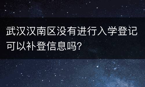 武汉汉南区没有进行入学登记可以补登信息吗？