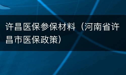 许昌医保参保材料（河南省许昌市医保政策）