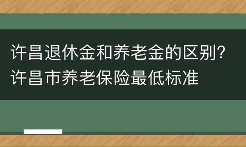 许昌退休金和养老金的区别? 许昌市养老保险最低标准