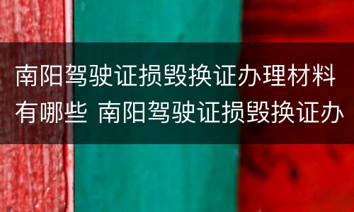 南阳驾驶证损毁换证办理材料有哪些 南阳驾驶证损毁换证办理材料有哪些呢