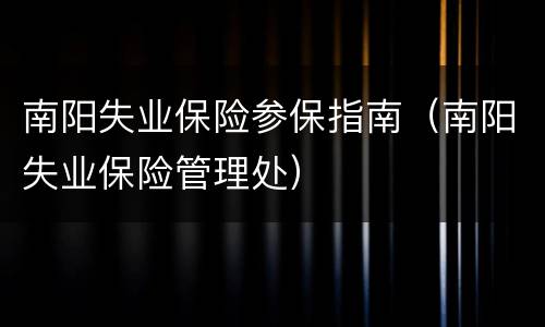 南阳失业保险参保指南（南阳失业保险管理处）