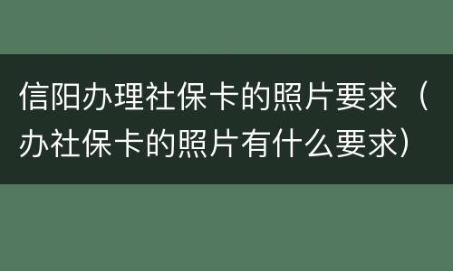 信阳办理社保卡的照片要求（办社保卡的照片有什么要求）