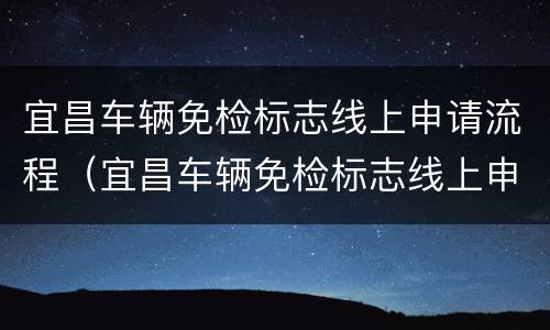 宜昌车辆免检标志线上申请流程（宜昌车辆免检标志线上申请流程是什么）